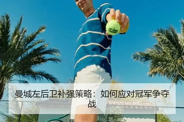 曼城左后卫补强策略：如何应对冠军争夺战