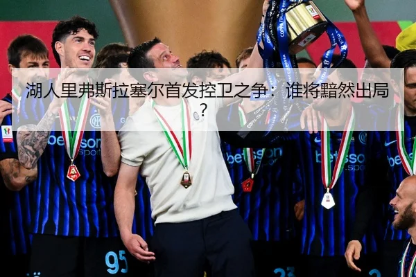 湖人里弗斯拉塞尔首发控卫之争：谁将黯然出局？