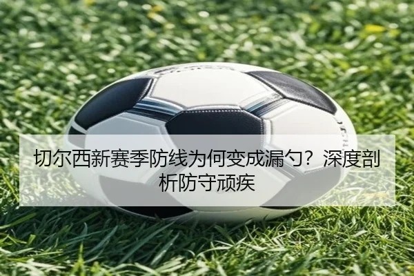 切尔西新赛季防线为何变成漏勺？深度剖析防守顽疾